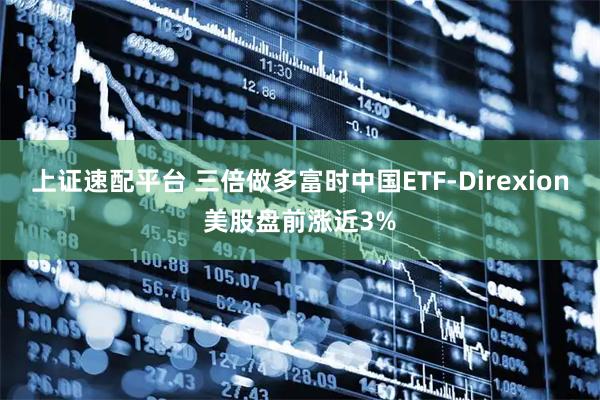 上证速配平台 三倍做多富时中国ETF-Direxion美股盘前涨近3%