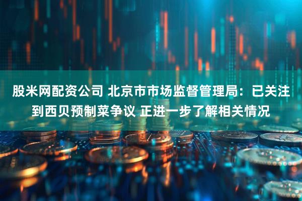 股米网配资公司 北京市市场监督管理局：已关注到西贝预制菜争议 正进一步了解相关情况