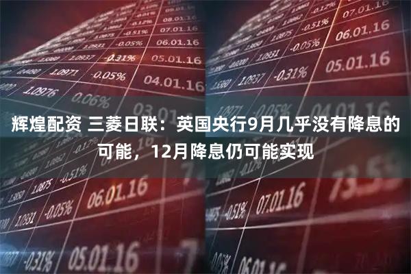 辉煌配资 三菱日联：英国央行9月几乎没有降息的可能，12月降息仍可能实现