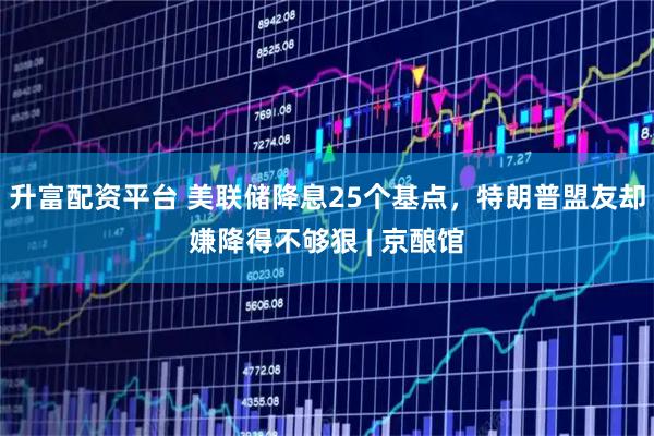 升富配资平台 美联储降息25个基点，特朗普盟友却嫌降得不够狠 | 京酿馆