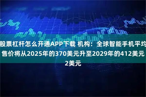股票杠杆怎么开通APP下载 机构：全球智能手机平均售价将从2025年的370美元升至2029年的412美元