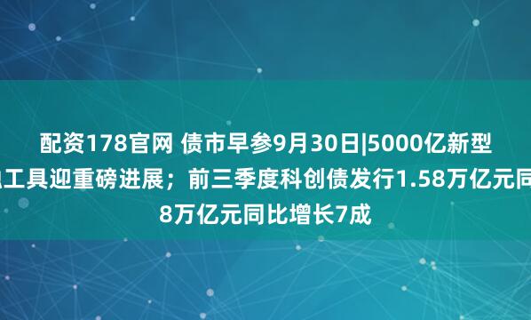 配资178官网 债市早参9月30日|5000亿新型政策性金融工具迎重磅进展；前三季度科创债发行1.58万亿元同比增长7成
