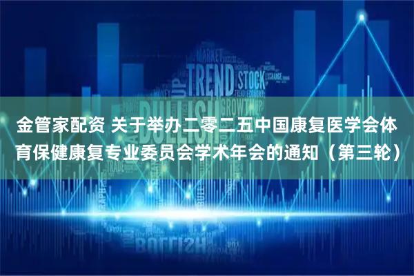 金管家配资 关于举办二零二五中国康复医学会体育保健康复专业委员会学术年会的通知（第三轮）
