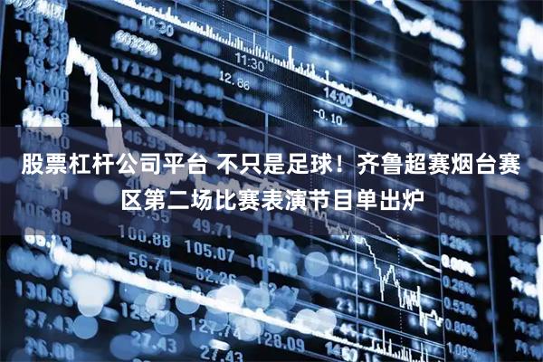 股票杠杆公司平台 不只是足球！齐鲁超赛烟台赛区第二场比赛表演节目单出炉