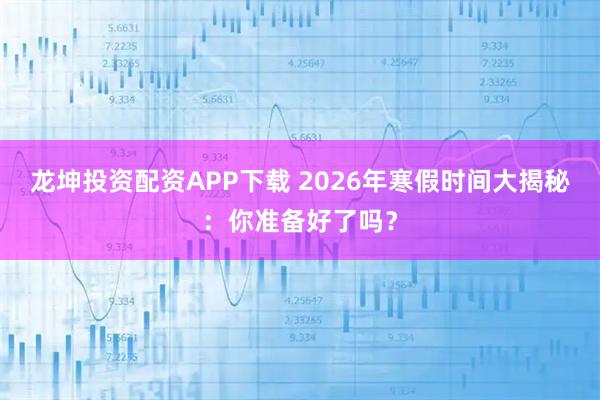 龙坤投资配资APP下载 2026年寒假时间大揭秘：你准备好了吗？