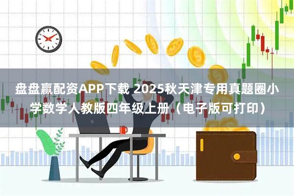 盘盘赢配资APP下载 2025秋天津专用真题圈小学数学人教版四年级上册（电子版可打印）