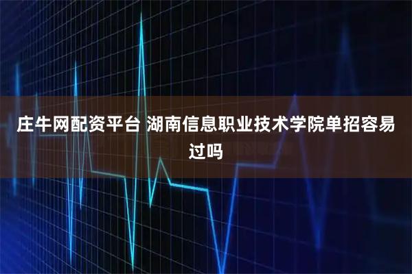庄牛网配资平台 湖南信息职业技术学院单招容易过吗