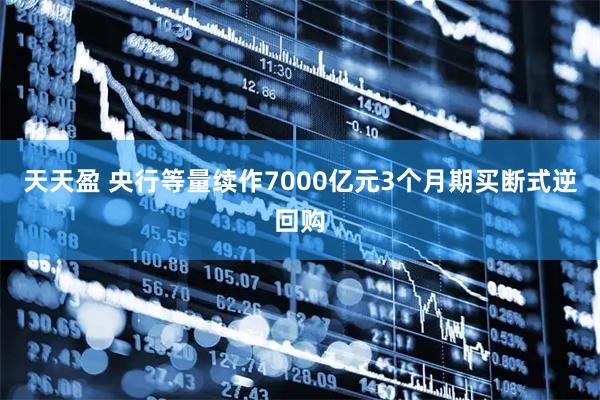 天天盈 央行等量续作7000亿元3个月期买断式逆回购