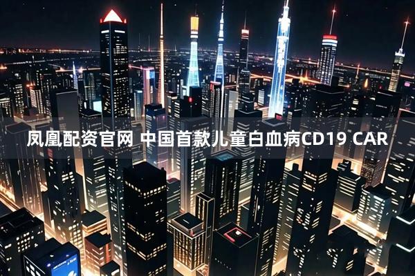 凤凰配资官网 中国首款儿童白血病CD19 CAR