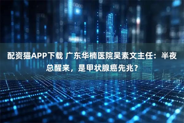配资猫APP下载 广东华楠医院吴素文主任：半夜总醒来，是甲状腺癌先兆？