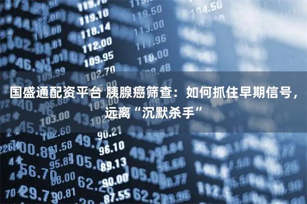 国盛通配资平台 胰腺癌筛查：如何抓住早期信号，远离“沉默杀手”