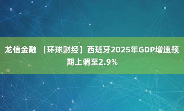 龙信金融 【环球财经】西班牙2025年GDP增速预期上调至2.9%