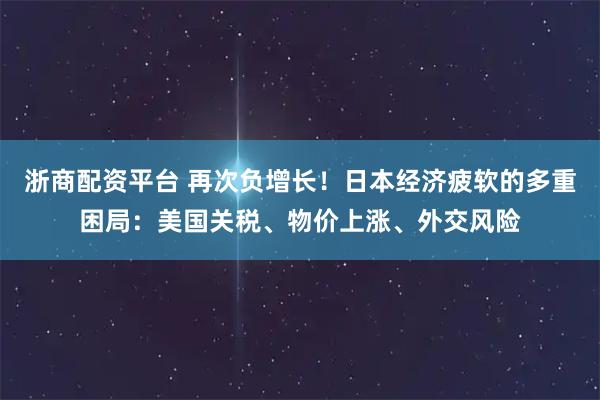 浙商配资平台 再次负增长!日本经济疲软的多重困局:美国关税、物价上涨、外交风险