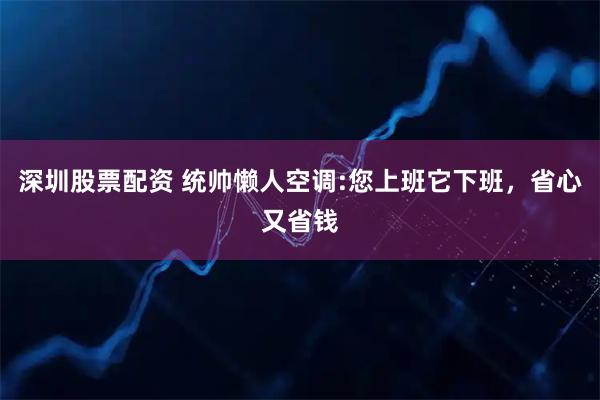 深圳股票配资 统帅懒人空调:您上班它下班，省心又省钱