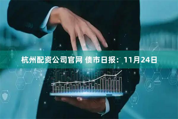 杭州配资公司官网 债市日报:11月24日