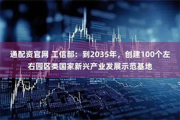 通配资官网 工信部:到2035年,创建100个左右园区类国家新兴产业发展示范基地