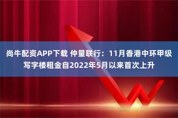 尚牛配资APP下载 仲量联行：11月香港中环甲级写字楼租金自2022年5月以来首次上升