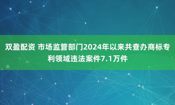 双盈配资 市场监管部门2024年以来共查办商标专利领域违法案件7.1万件