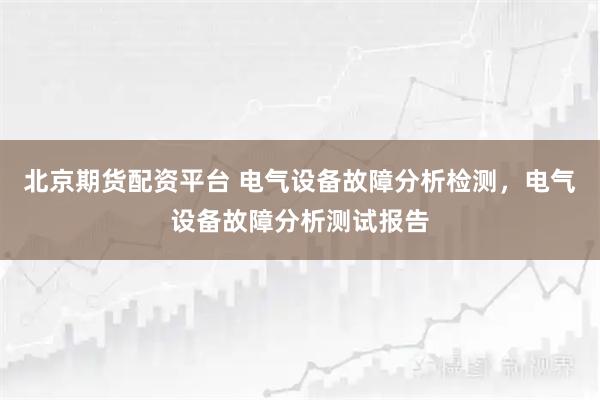 北京期货配资平台 电气设备故障分析检测，电气设备故障分析测试报告