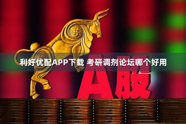 利好优配APP下载 考研调剂论坛哪个好用