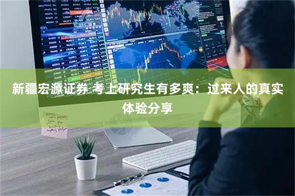 新疆宏源证券 考上研究生有多爽：过来人的真实体验分享