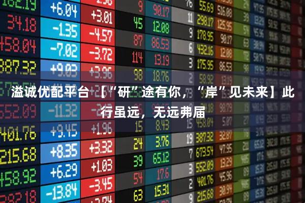 溢诚优配平台 【“研”途有你，“岸”见未来】此行虽远，无远弗届