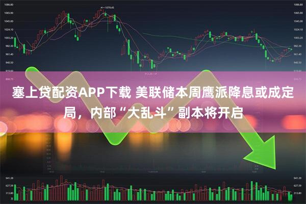 塞上贷配资APP下载 美联储本周鹰派降息或成定局,内部“大乱斗”副本将开启
