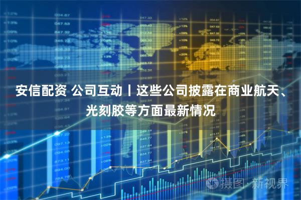 安信配资 公司互动丨这些公司披露在商业航天、光刻胶等方面最新情况