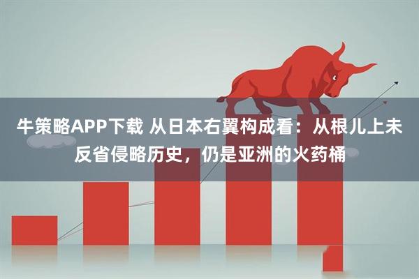 牛策略APP下载 从日本右翼构成看:从根儿上未反省侵略历史,仍是亚洲的火药桶