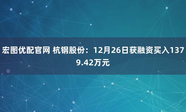 宏图优配官网 杭钢股份:12月26日获融资买入1379.42万元