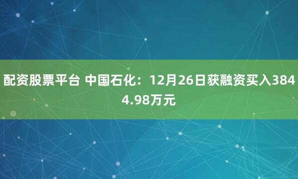 配资股票平台 中国石化：12月26日获融资买入3844.98万元