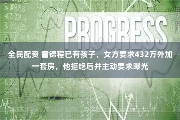 全民配资 童锦程已有孩子，女方要求432万外加一套房，他拒绝后并主动要求曝光