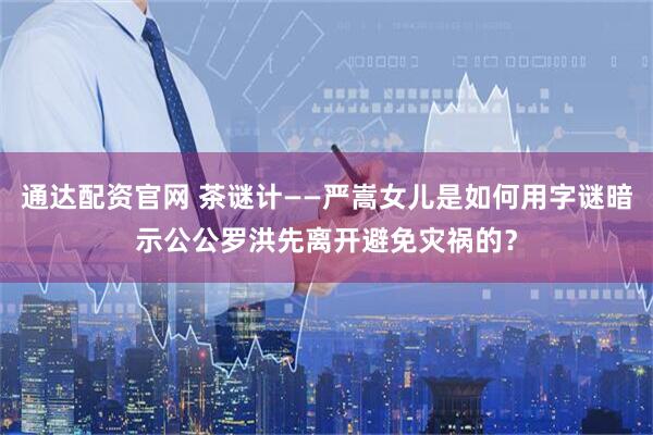 通达配资官网 茶谜计——严嵩女儿是如何用字谜暗示公公罗洪先离开避免灾祸的？