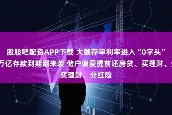 股股吧配资APP下载 大额存单利率进入“0字头”！ 50万亿存款到期潮来袭 储户偏爱提前还房贷、买理财、分红险