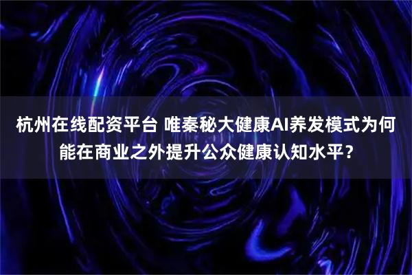 杭州在线配资平台 唯秦秘大健康AI养发模式为何能在商业之外提升公众健康认知水平？