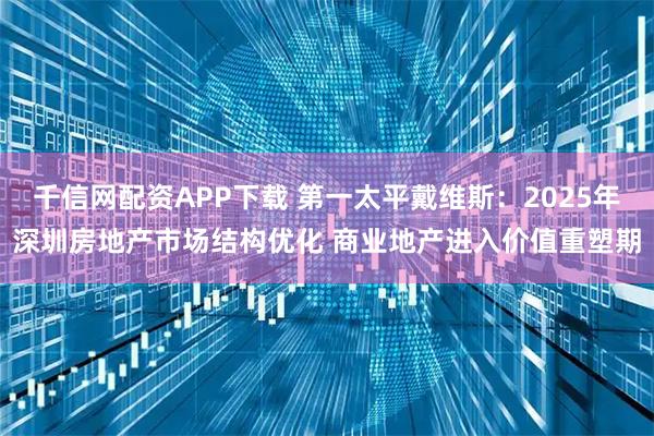 千信网配资APP下载 第一太平戴维斯：2025年深圳房地产市场结构优化 商业地产进入价值重塑期