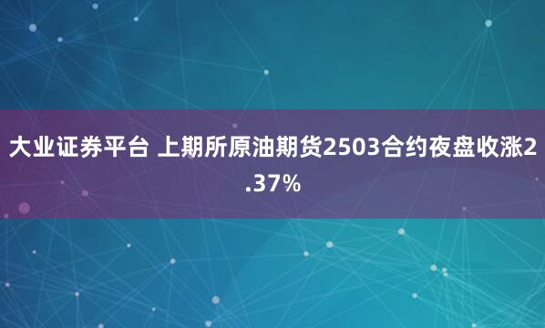 大业证券平台 上期所原油期货2503合约夜盘收涨2.37%