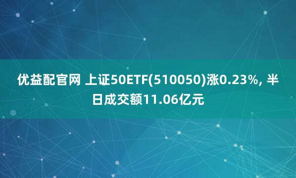 优益配官网 上证50ETF(510050)涨0.23%, 半日成交额11.06亿元