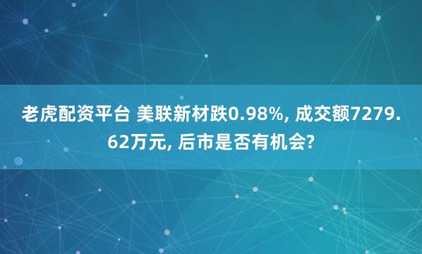 老虎配资平台 美联新材跌0.98%, 成交额7279.62万元, 后市是否有机会?