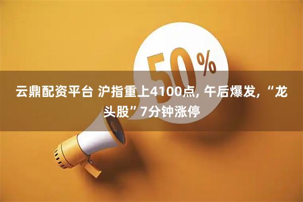 云鼎配资平台 沪指重上4100点, 午后爆发, “龙头股”7分钟涨停