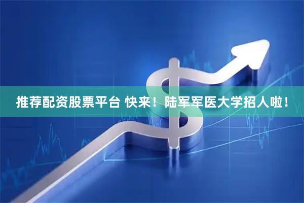 推荐配资股票平台 快来！陆军军医大学招人啦！