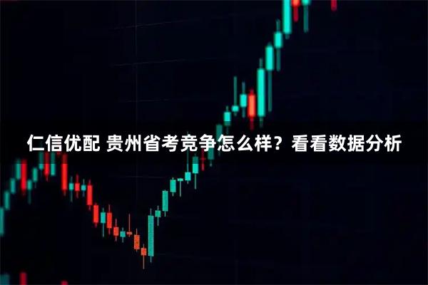 仁信优配 贵州省考竞争怎么样？看看数据分析