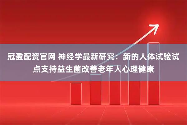 冠盈配资官网 神经学最新研究：新的人体试验试点支持益生菌改善老年人心理健康