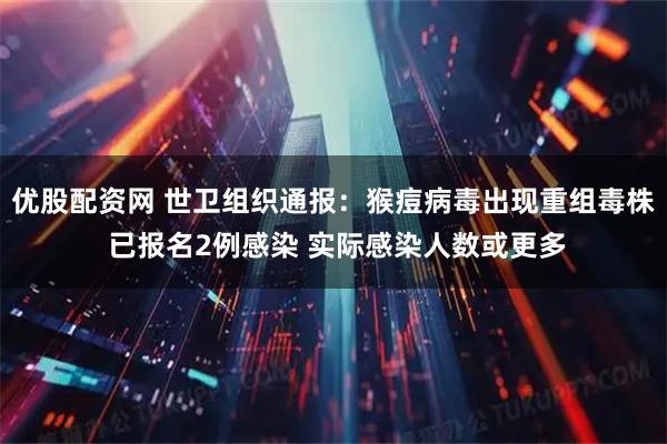 优股配资网 世卫组织通报：猴痘病毒出现重组毒株 已报名2例感染 实际感染人数或更多