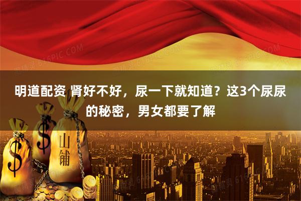 明道配资 肾好不好，尿一下就知道？这3个尿尿的秘密，男女都要了解