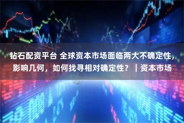 钻石配资平台 全球资本市场面临两大不确定性，影响几何，如何找寻相对确定性？｜资本市场
