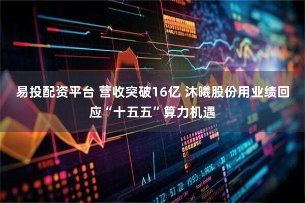 易投配资平台 营收突破16亿 沐曦股份用业绩回应“十五五”算力机遇