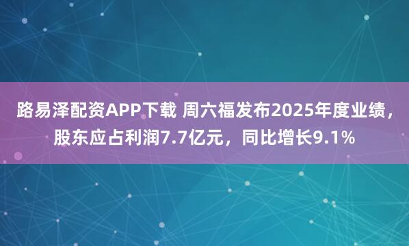 路易泽配资APP下载 周六福发布2025年度业绩，股东应占利润7.7亿元，同比增长9.1%