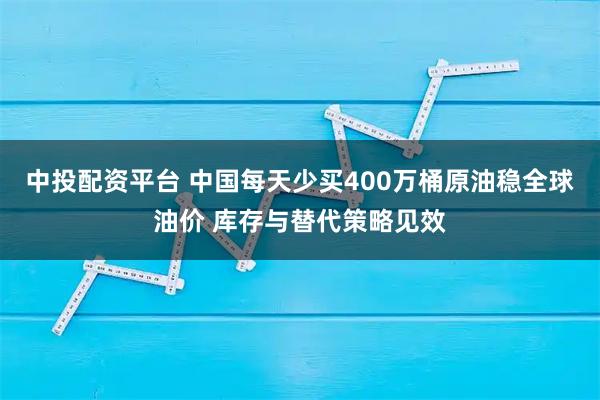中投配资平台 中国每天少买400万桶原油稳全球油价 库存与替代策略见效
