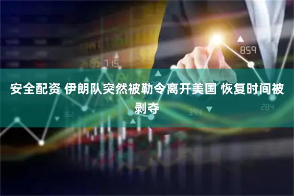 安全配资 伊朗队突然被勒令离开美国 恢复时间被剥夺